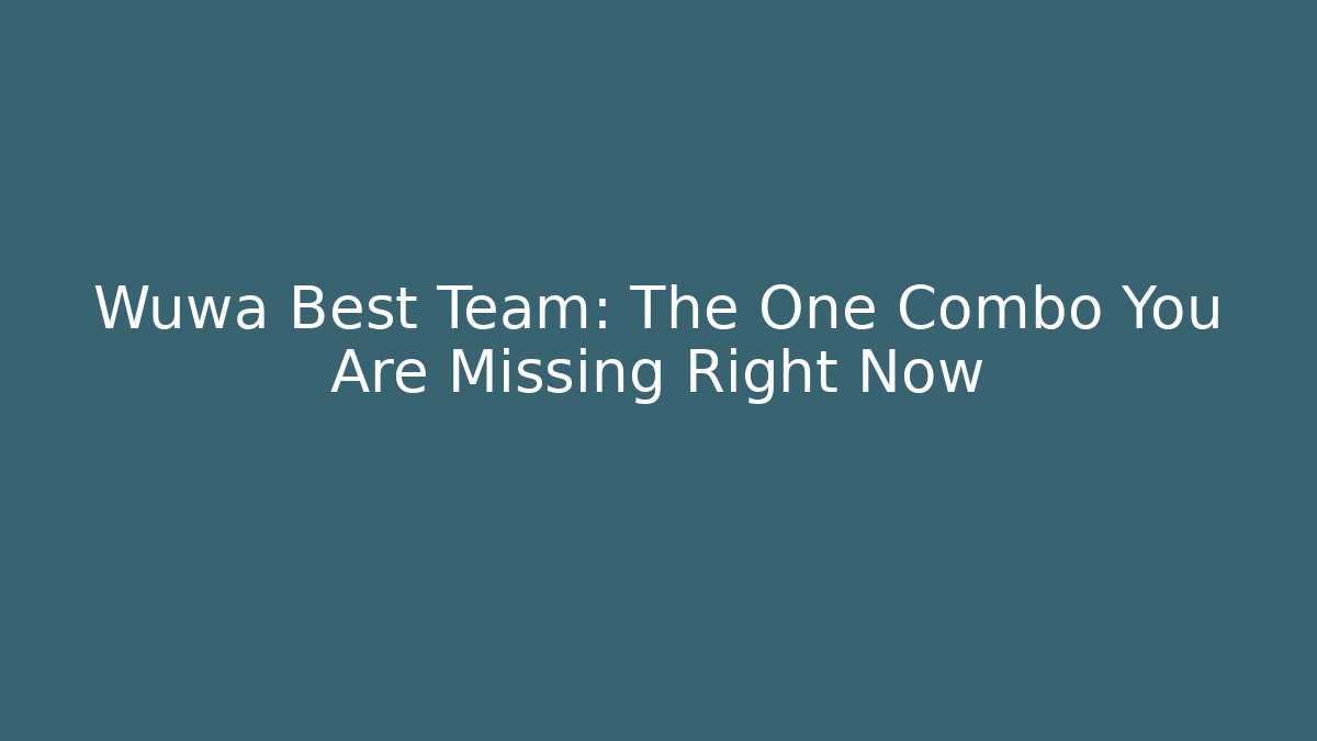 Wuwa Best Team: The One Combo You Are Missing Right Now