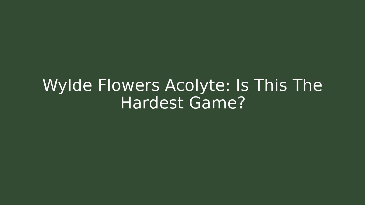 Wylde Flowers Acolyte: Is This The Hardest Game?
