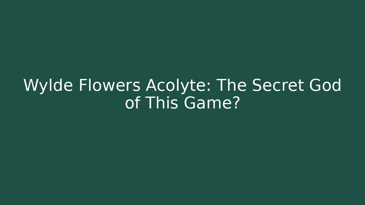 Wylde Flowers Acolyte: The Secret God of This Game?