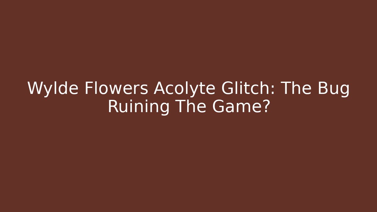 Wylde Flowers Acolyte Glitch: The Bug Ruining The Game?
