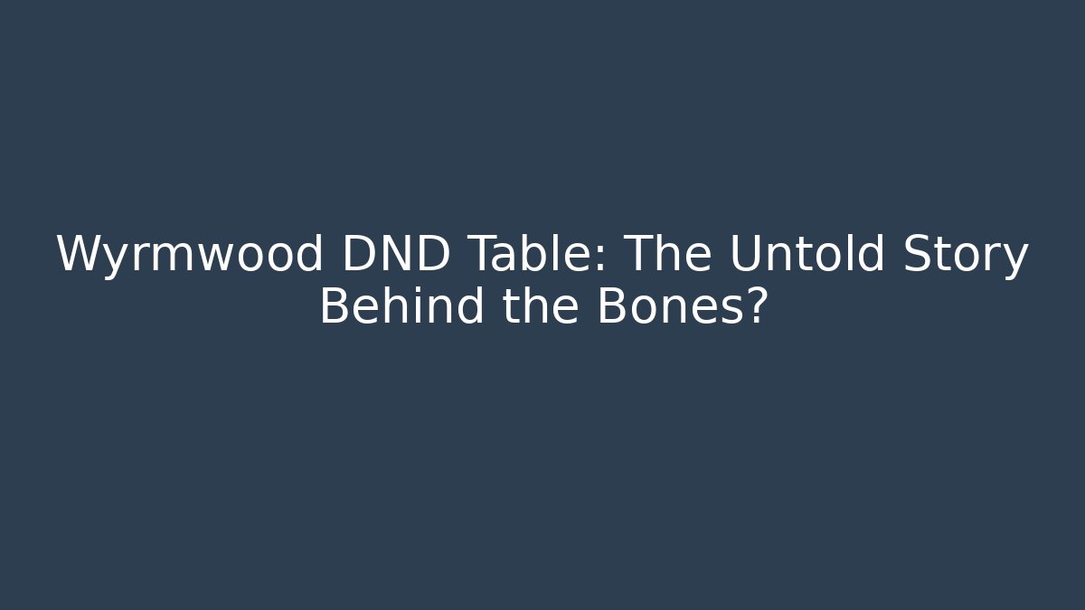 Wyrmwood DND Table: The Untold Story Behind the Bones?