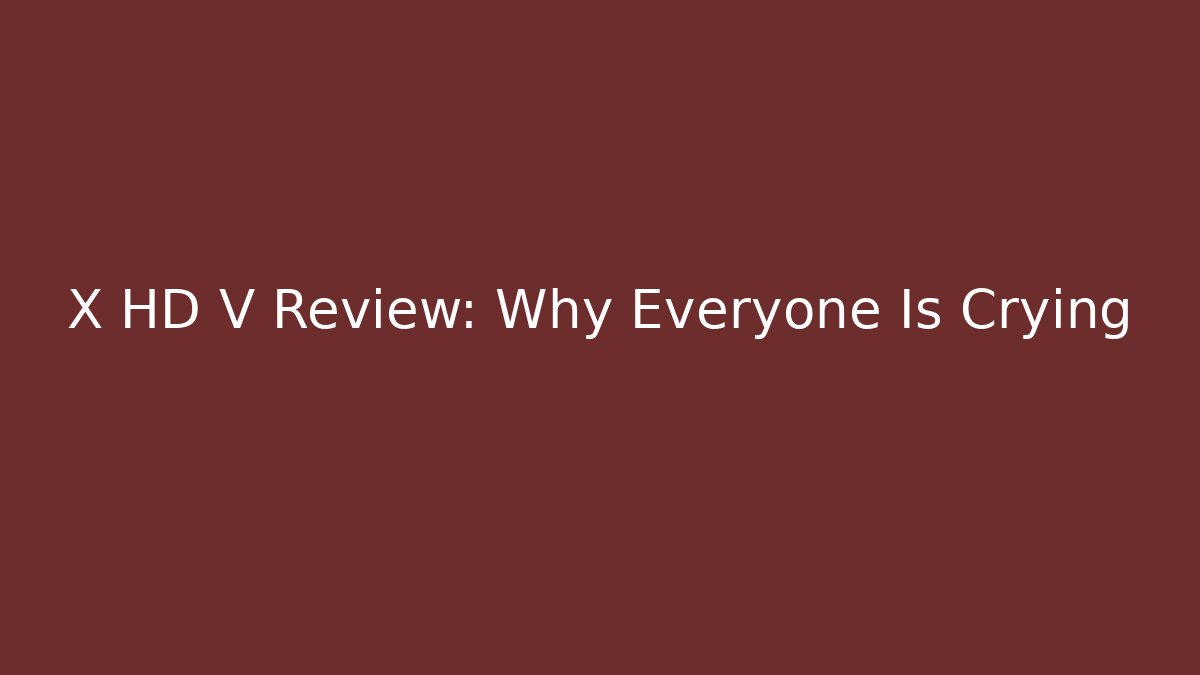 X HD V Review: Why Everyone Is Crying