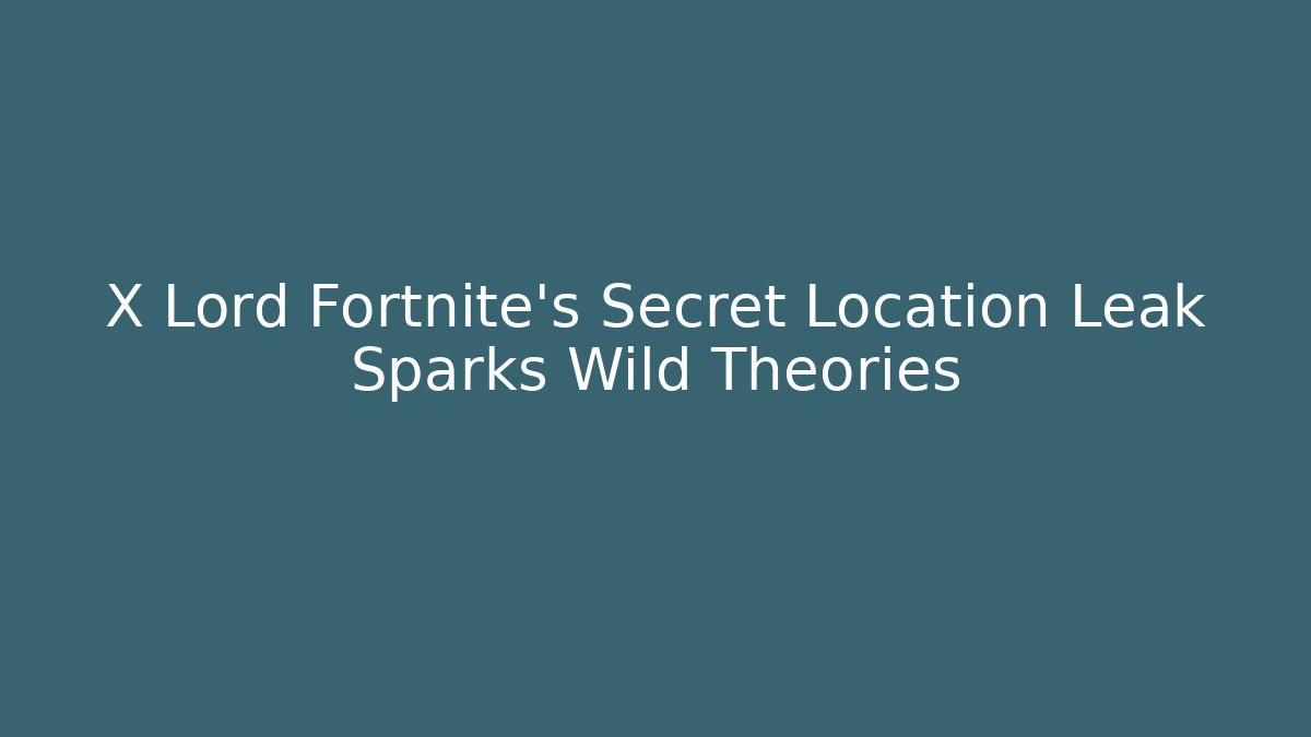 X Lord Fortnite's Secret Location Leak Sparks Wild Theories