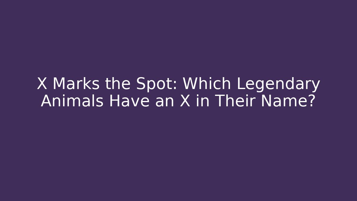 X Marks the Spot: Which Legendary Animals Have an X in Their Name?