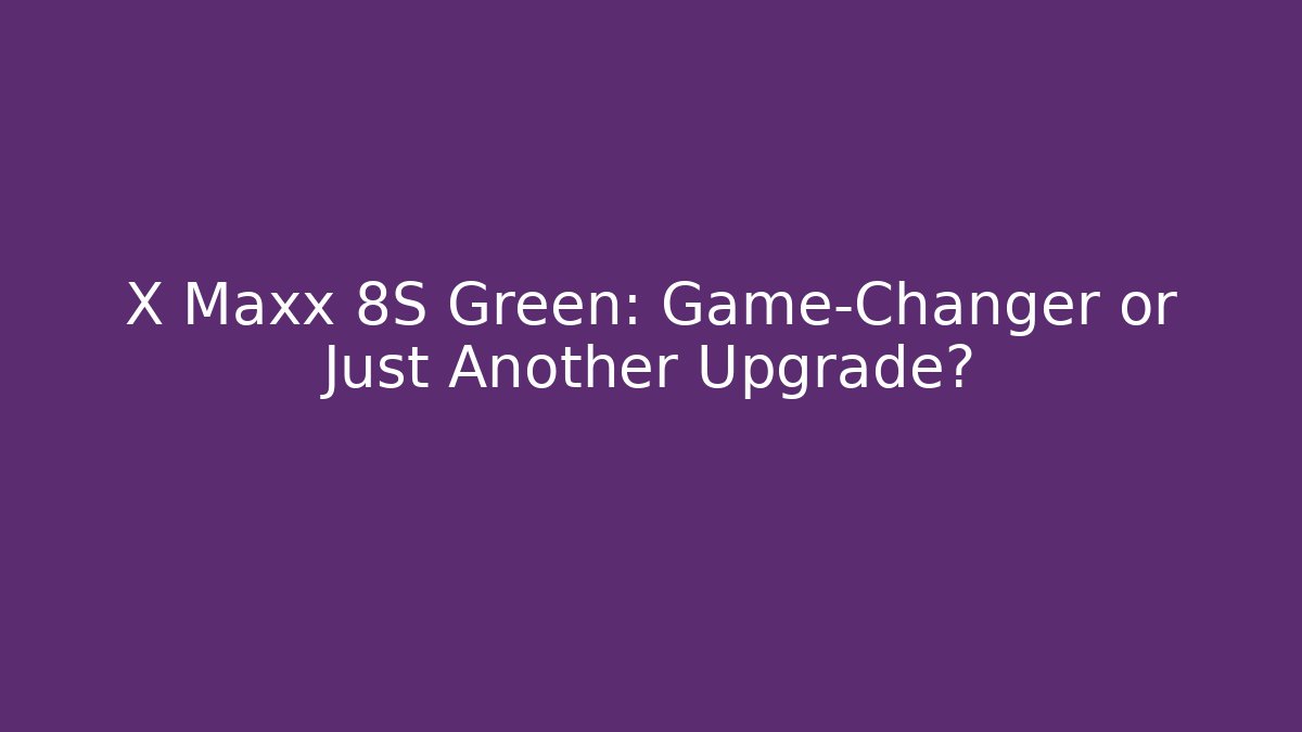 X Maxx 8S Green: Game-Changer or Just Another Upgrade?