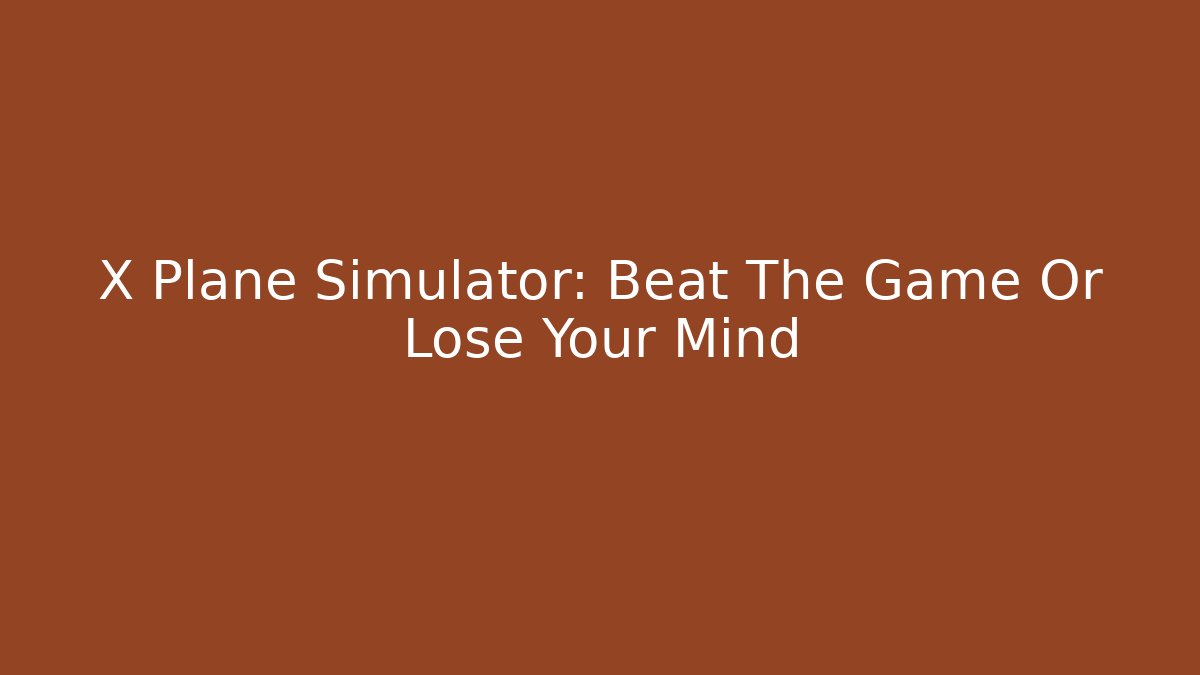 X Plane Simulator: Beat The Game Or Lose Your Mind