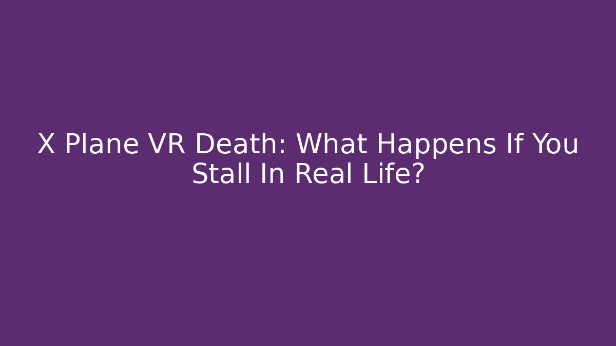 X Plane VR Death: What Happens If You Stall In Real Life?