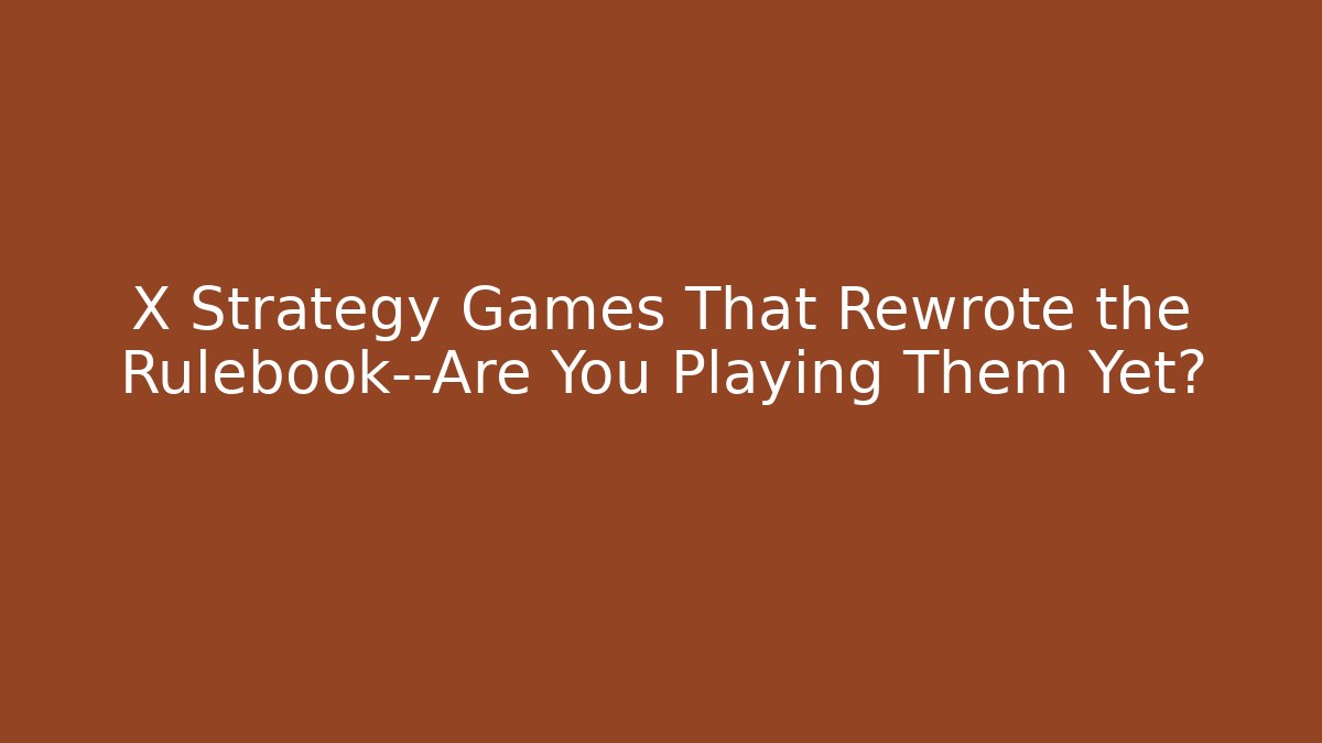X Strategy Games That Rewrote the Rulebook—Are You Playing Them Yet?