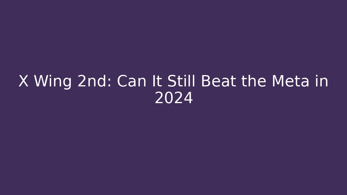 X Wing 2nd: Can It Still Beat the Meta in 2024