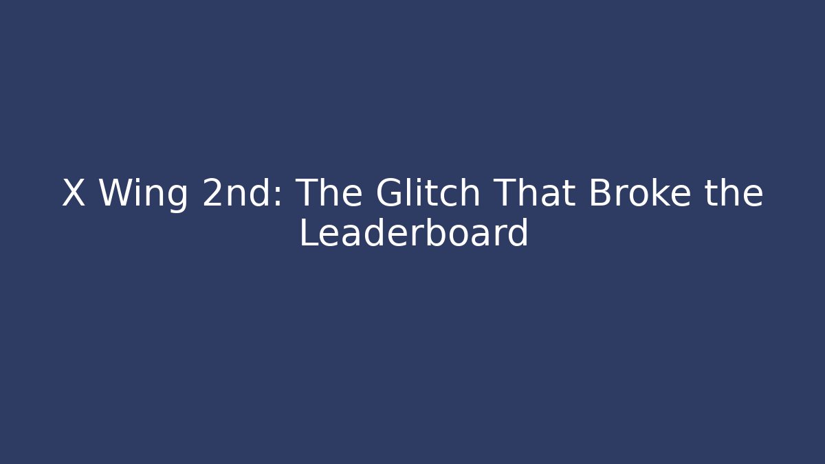 X Wing 2nd: The Glitch That Broke the Leaderboard