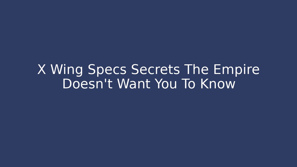 X Wing Specs Secrets The Empire Doesn't Want You To Know