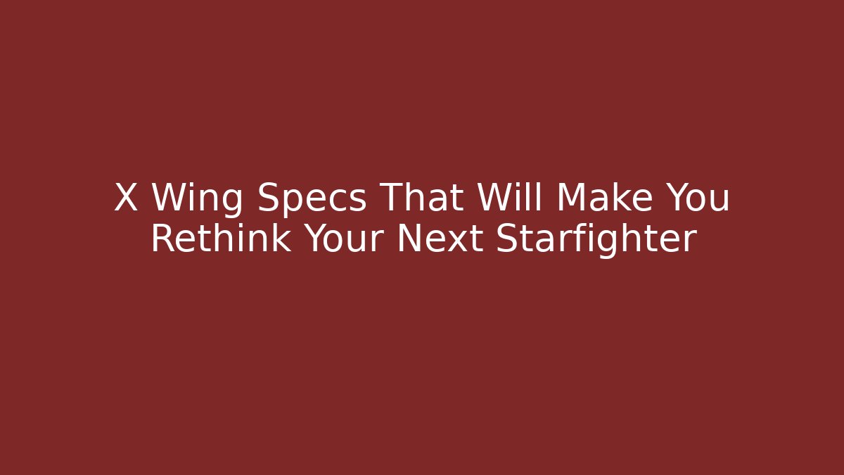 X Wing Specs That Will Make You Rethink Your Next Starfighter