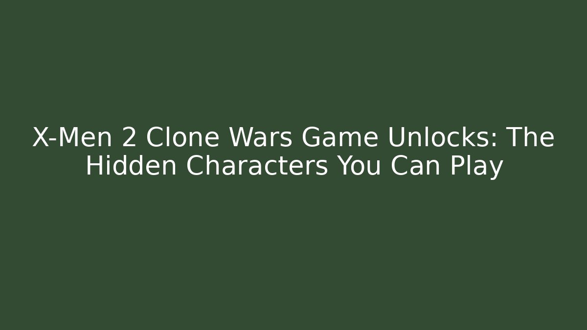 X-Men 2 Clone Wars Game Unlocks: The Hidden Characters You Can Play