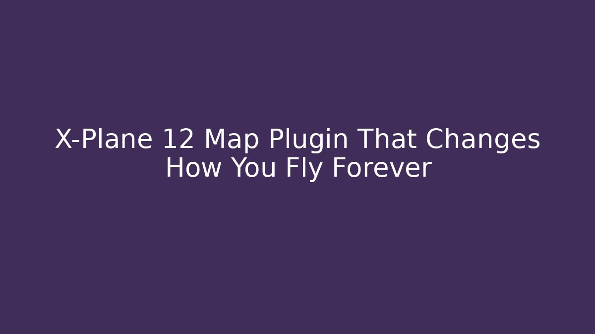X-Plane 12 Map Plugin That Changes How You Fly Forever