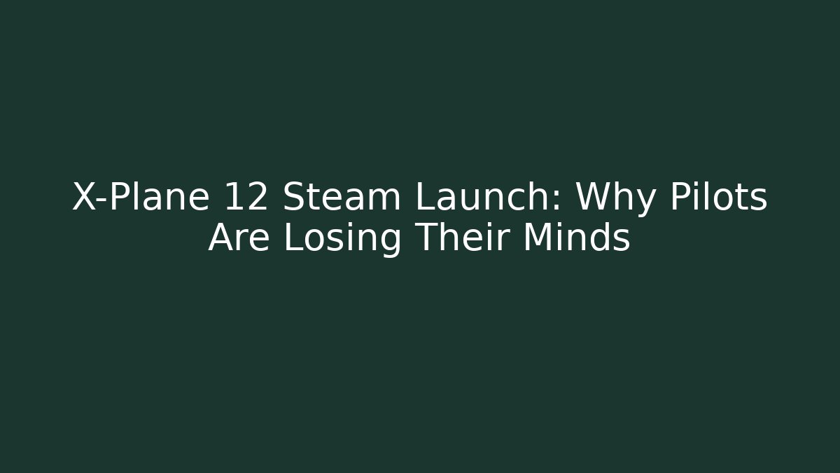 X-Plane 12 Steam Launch: Why Pilots Are Losing Their Minds