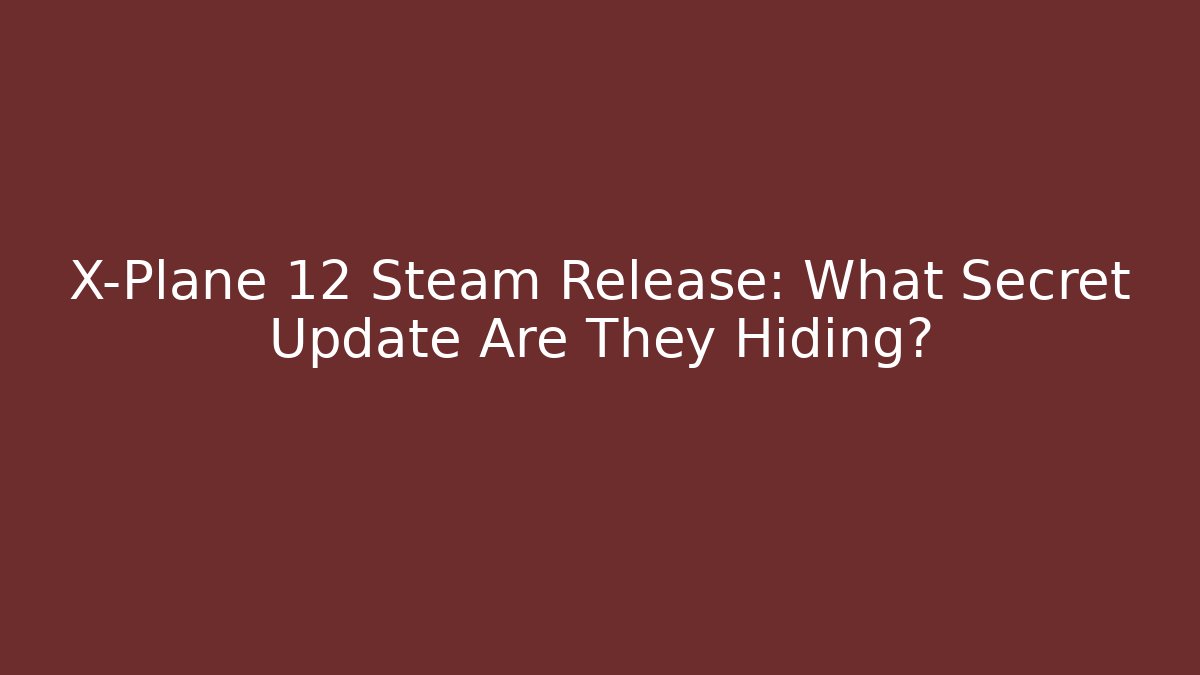 X-Plane 12 Steam Release: What Secret Update Are They Hiding?