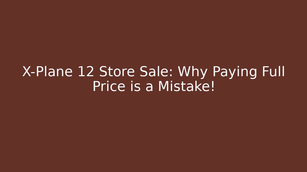 X-Plane 12 Store Sale: Why Paying Full Price is a Mistake!