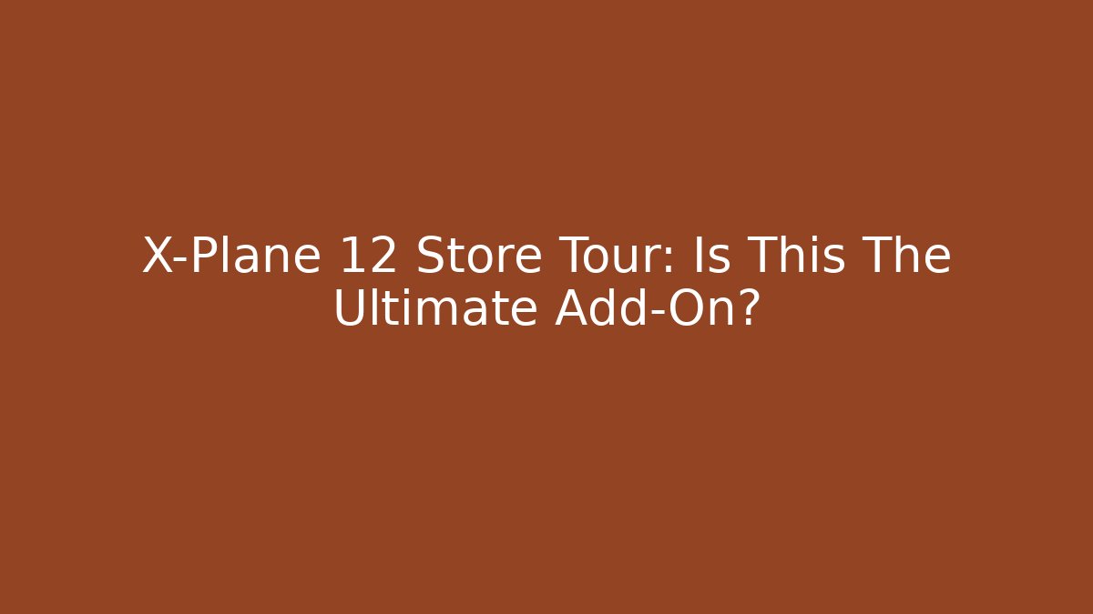 X-Plane 12 Store Tour: Is This The Ultimate Add-On?