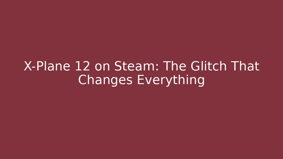 X-Plane 12 on Steam: The Glitch That Changes Everything