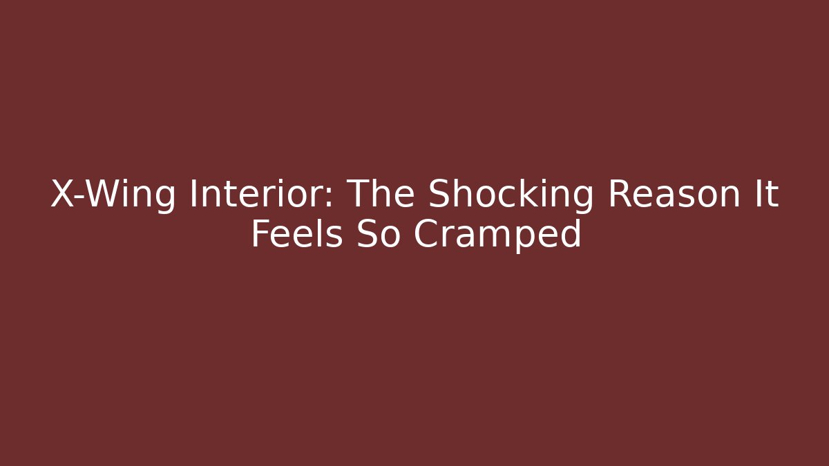 X-Wing Interior: The Shocking Reason It Feels So Cramped