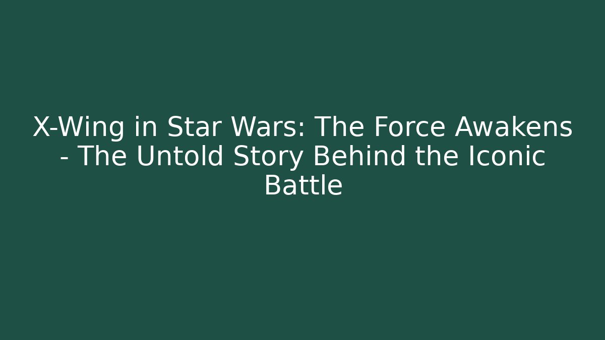 X-Wing in Star Wars: The Force Awakens - The Untold Story Behind the Iconic Battle