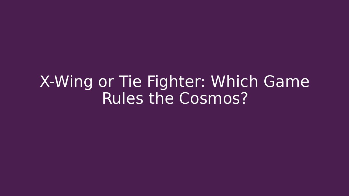 X-Wing or Tie Fighter: Which Game Rules the Cosmos?