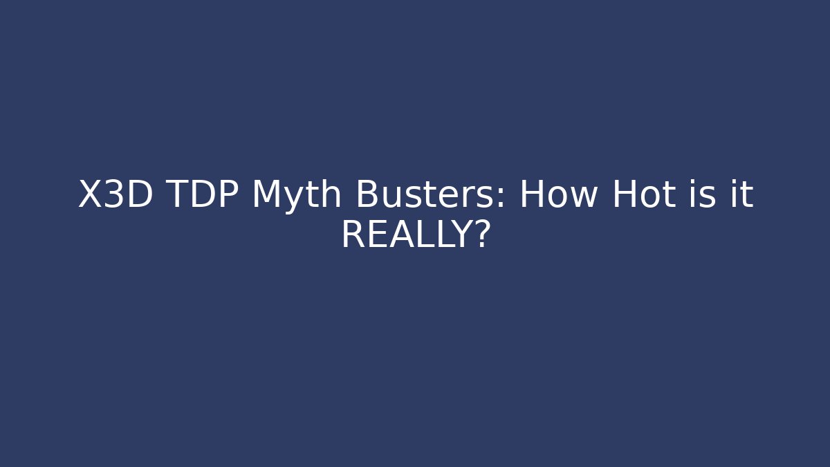 X3D TDP Myth Busters: How Hot is it REALLY?