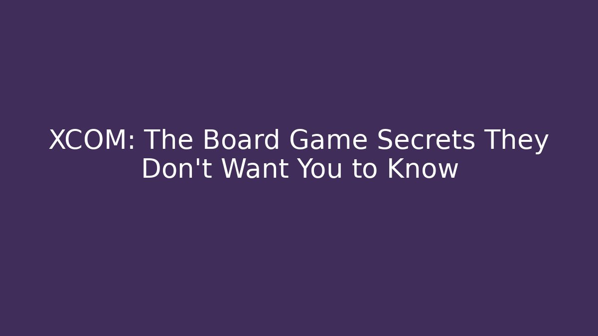 XCOM: The Board Game Secrets They Don't Want You to Know