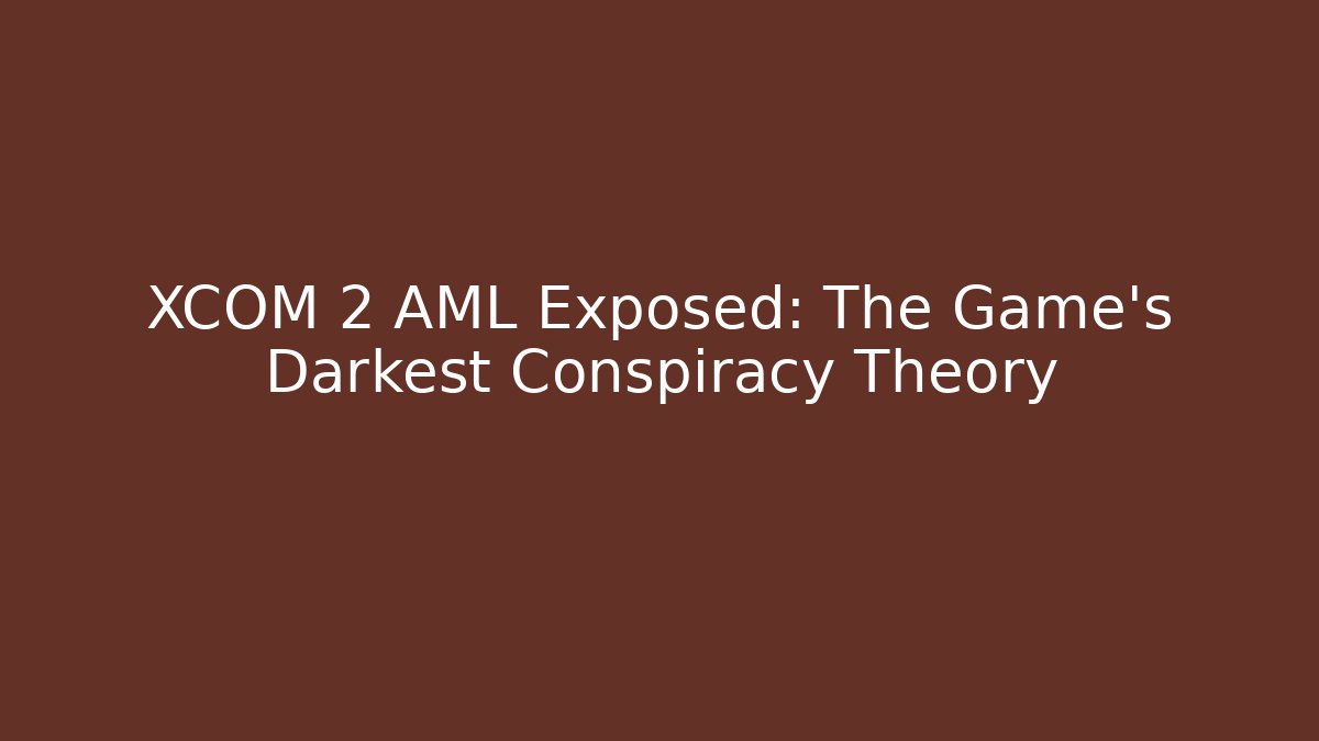 XCOM 2 AML Exposed: The Game's Darkest Conspiracy Theory