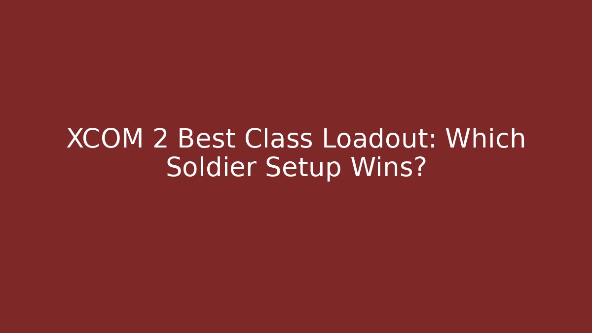 XCOM 2 Best Class Loadout: Which Soldier Setup Wins?