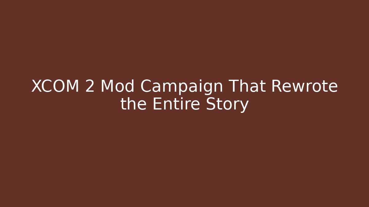 XCOM 2 Mod Campaign That Rewrote the Entire Story