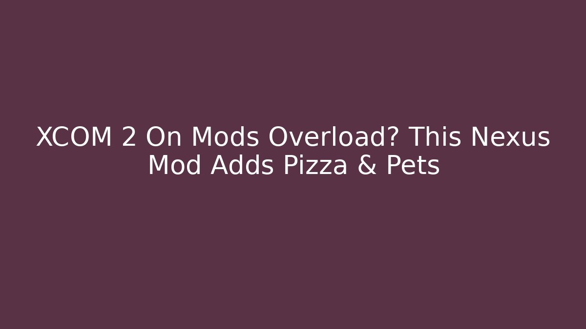 XCOM 2 On Mods Overload? This Nexus Mod Adds Pizza & Pets