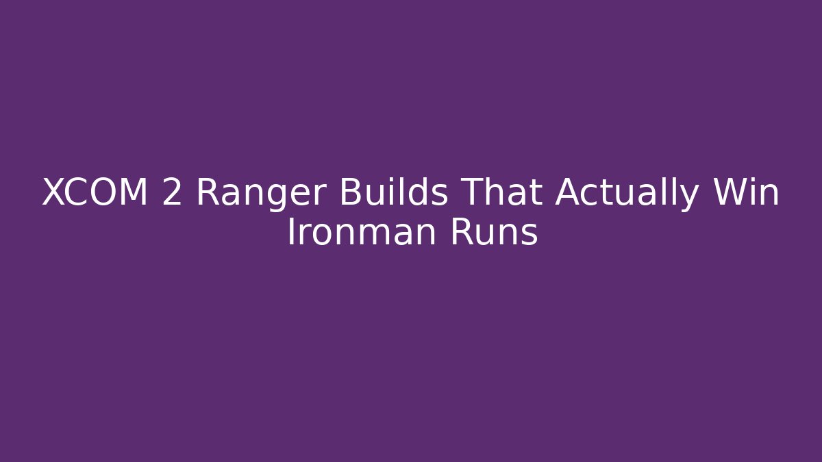 XCOM 2 Ranger Builds That Actually Win Ironman Runs