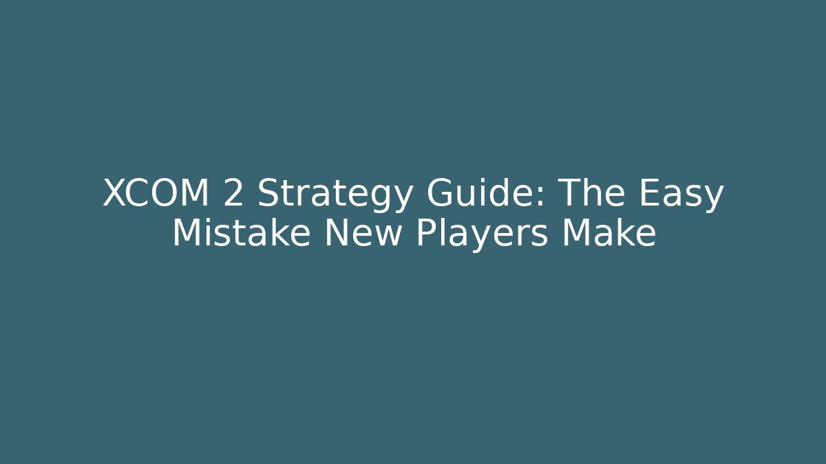 XCOM 2 Strategy Guide: The Easy Mistake New Players Make