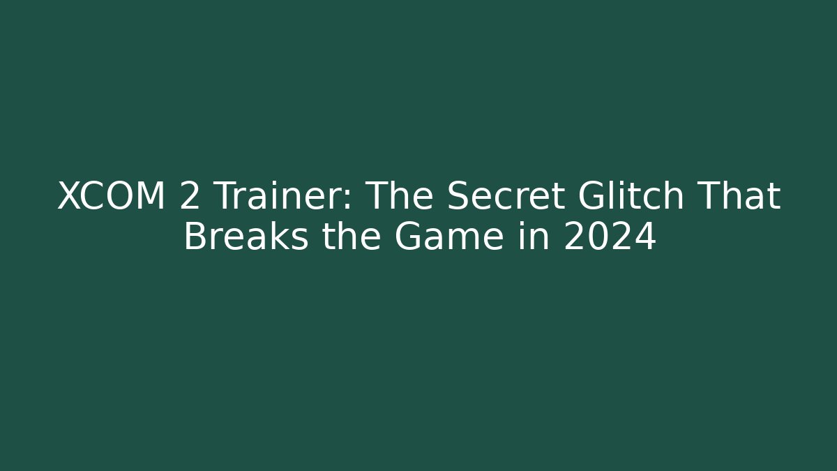 XCOM 2 Trainer: The Secret Glitch That Breaks the Game in 2024