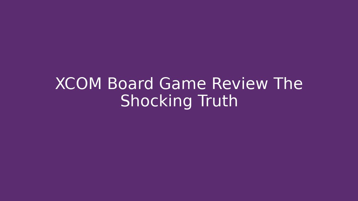 XCOM Board Game Review The Shocking Truth