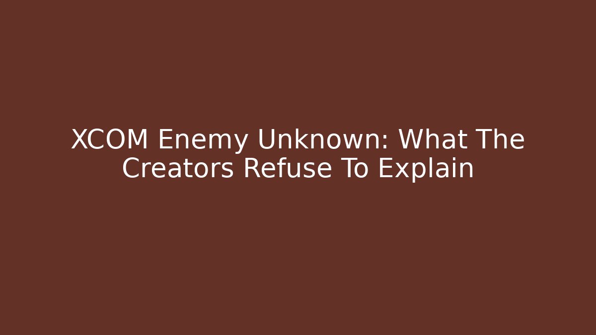 XCOM Enemy Unknown: What The Creators Refuse To Explain