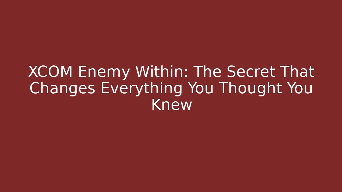 XCOM Enemy Within: The Secret That Changes Everything You Thought You Knew