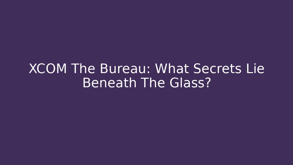 XCOM The Bureau: What Secrets Lie Beneath The Glass?