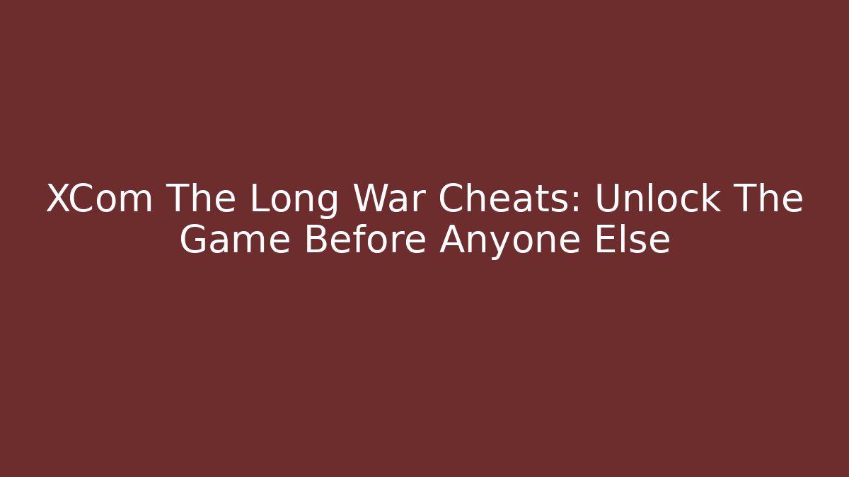 XCom The Long War Cheats: Unlock The Game Before Anyone Else