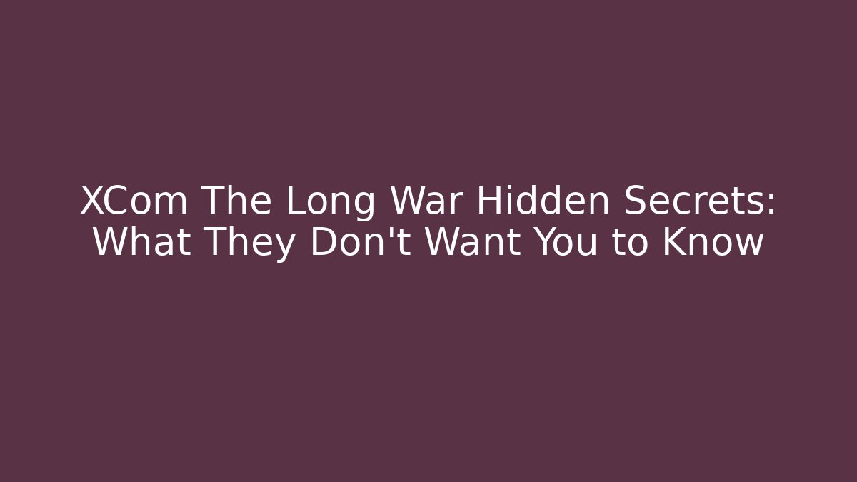 XCom The Long War Hidden Secrets: What They Don't Want You to Know