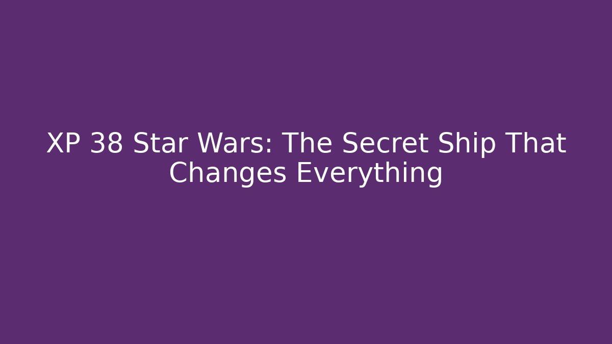 XP 38 Star Wars: The Secret Ship That Changes Everything - Critter Realm