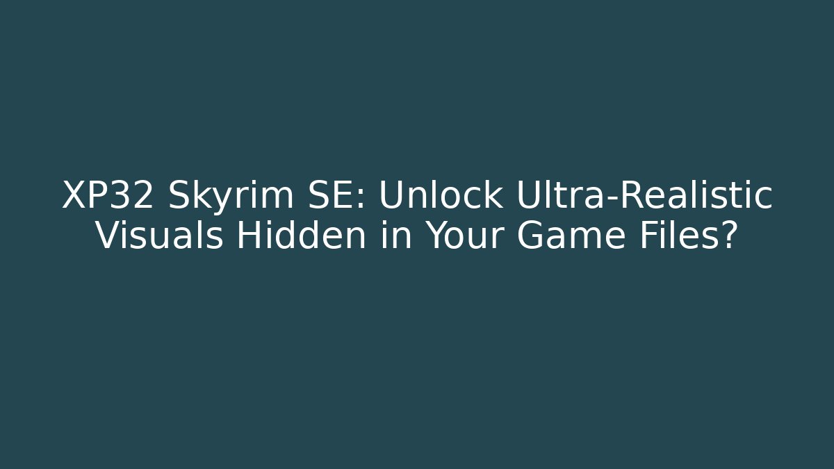 XP32 Skyrim SE: Unlock Ultra-Realistic Visuals Hidden in Your Game Files?