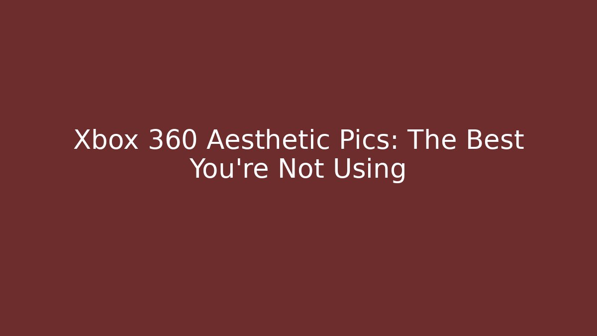 Xbox 360 Aesthetic Pics: The Best You’re Not Using