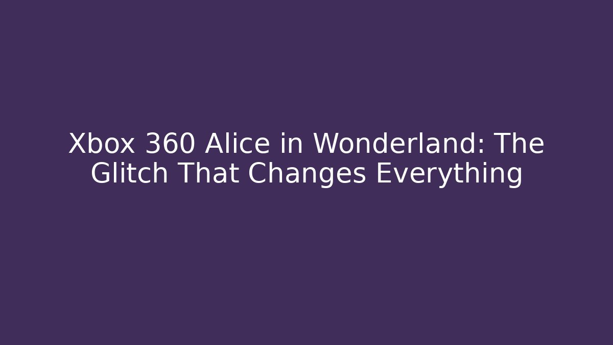 Xbox 360 Alice in Wonderland: The Glitch That Changes Everything
