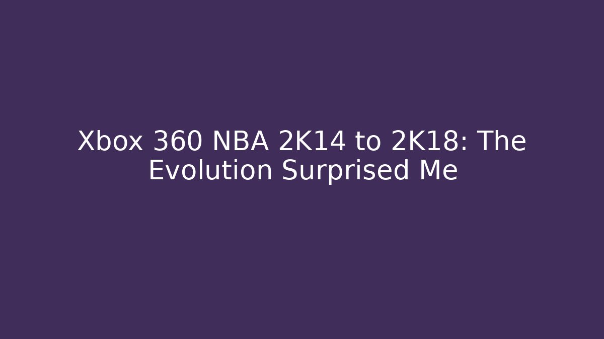 Xbox 360 NBA 2K14 to 2K18: The Evolution Surprised Me