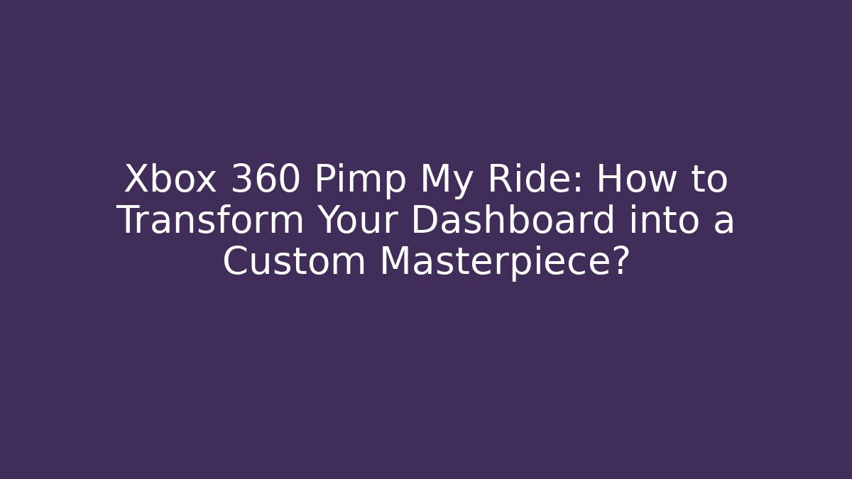 Xbox 360 Pimp My Ride: How to Transform Your Dashboard into a Custom Masterpiece?
