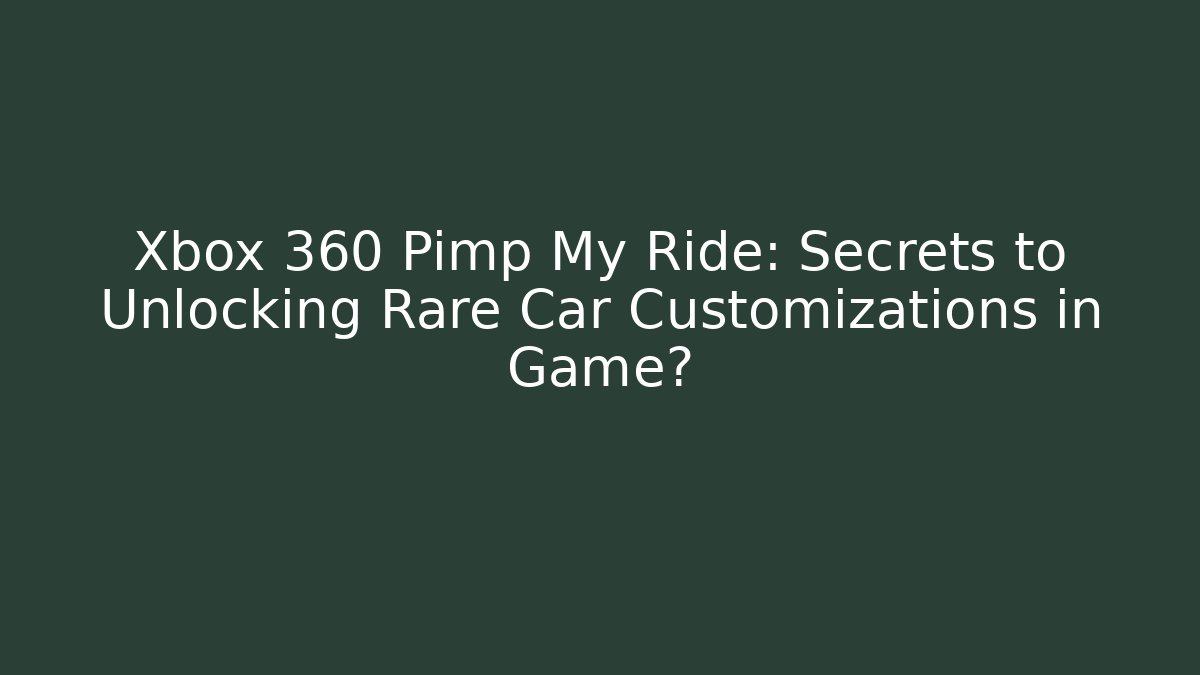Xbox 360 Pimp My Ride: Secrets to Unlocking Rare Car Customizations in Game?