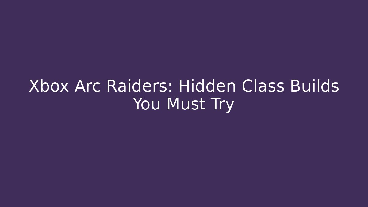 Xbox Arc Raiders: Hidden Class Builds You Must Try