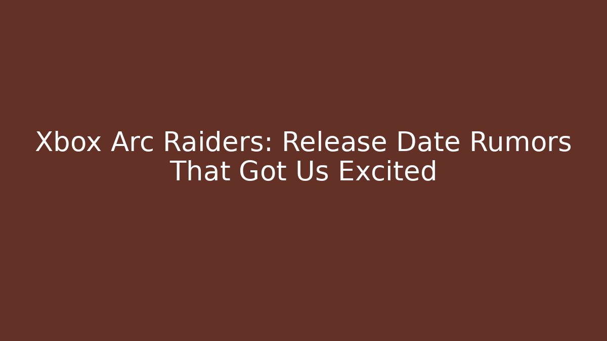 Xbox Arc Raiders: Release Date Rumors That Got Us Excited
